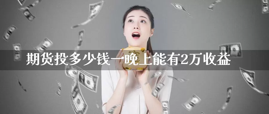 期货投多少钱一晚上能有2万收益_https://www.51pinbao.com_恒指直播室_第1张