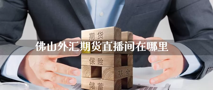 佛山外汇期货直播间在哪里_https://www.51pinbao.com_纳指直播室_第1张