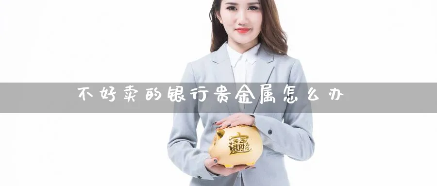 不好卖的银行贵金属怎么办_原油直播室_第1张_51期货直播网 不好卖的银行贵金属怎么办_https://www.51pinbao.com_原油直播室_第1张