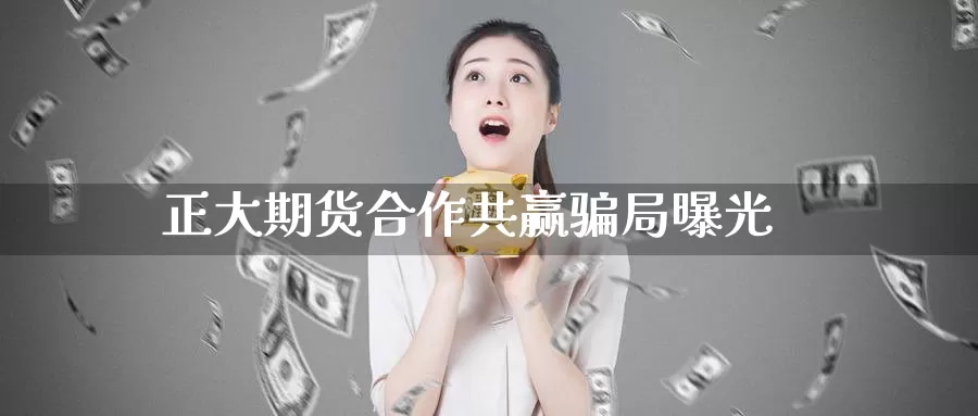 正大期货合作共赢骗局曝光_https://www.51pinbao.com_期货直播室_第1张