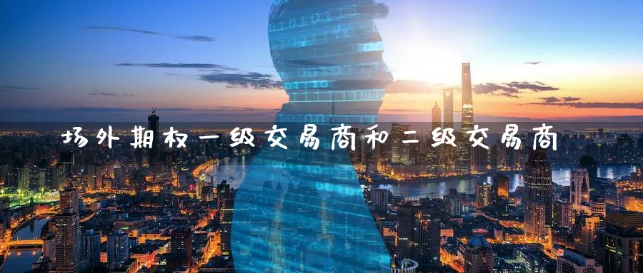 场外期权一级交易商和二级交易商_https://www.51pinbao.com_期货直播室_第1张
