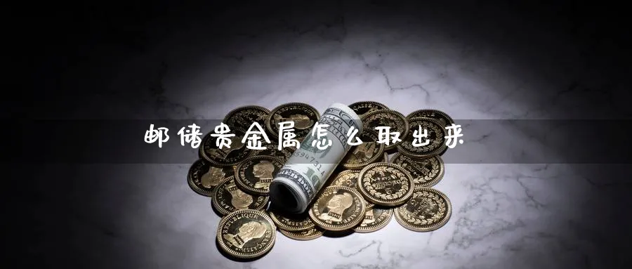 邮储贵金属怎么取出来_https://www.51pinbao.com_恒指直播室_第1张