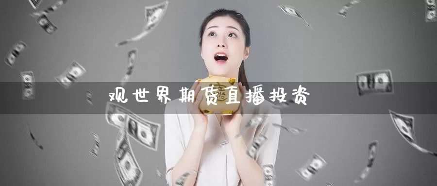 观世界期货直播投资_期货直播室_第1张_51期货直播网 观世界期货直播投资_https://www.51pinbao.com_期货直播室_第1张