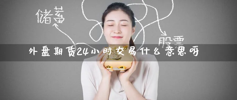 外盘期货24小时交易什么意思呀_原油直播室_第1张_51期货直播网 外盘期货24小时交易什么意思呀_https://www.51pinbao.com_原油直播室_第1张