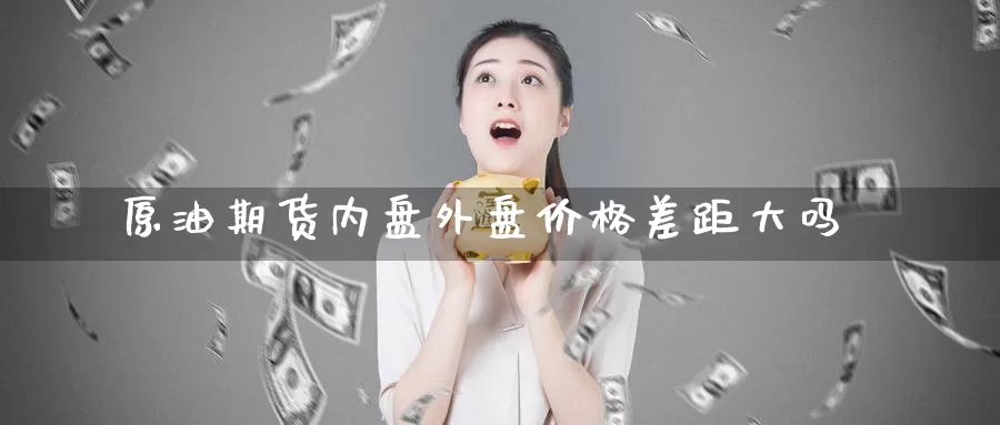 原油期货内盘外盘价格差距大吗_纳指直播室_第1张_51期货直播网 原油期货内盘外盘价格差距大吗_https://www.51pinbao.com_纳指直播室_第1张
