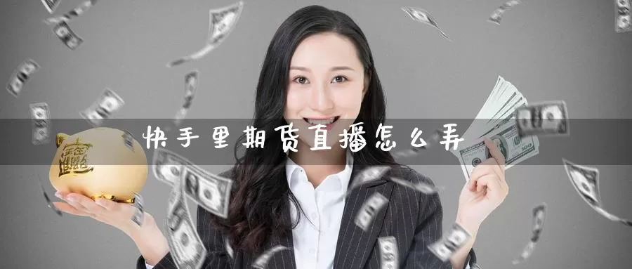 快手里期货直播怎么弄_https://www.51pinbao.com_恒指直播室_第1张