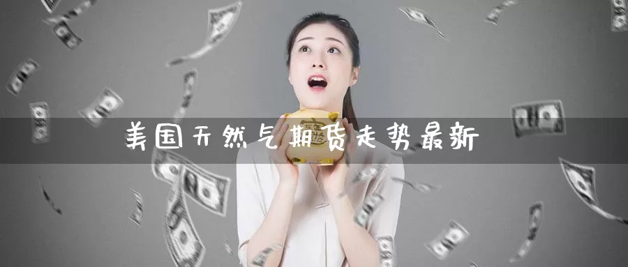 美国天然气期货走势最新_https://www.51pinbao.com_德指直播室_第1张