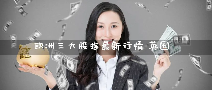 欧洲三大股指最新行情 英国_https://www.51pinbao.com_期货直播室_第1张