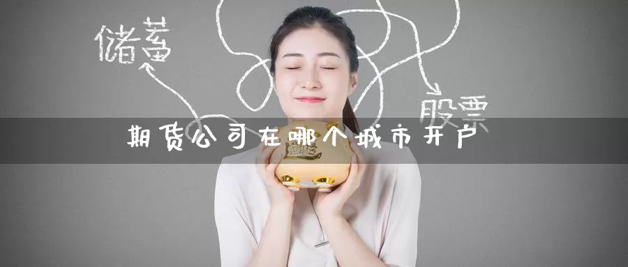 期货公司在哪个城市开户_https://www.51pinbao.com_德指直播室_第1张