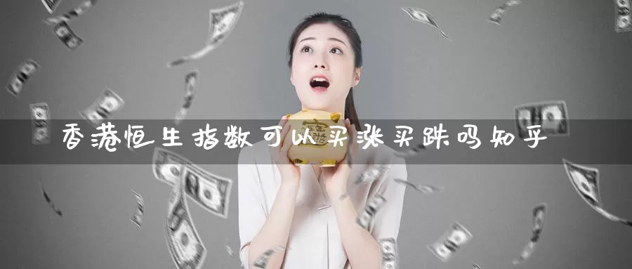 香港恒生指数可以买涨买跌吗知乎_纳指直播室_第1张_51期货直播网 香港恒生指数可以买涨买跌吗知乎_https://www.51pinbao.com_纳指直播室_第1张