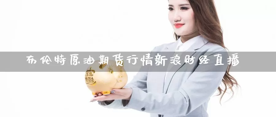 布伦特原油期货行情新浪财经直播_https://www.51pinbao.com_德指直播室_第1张