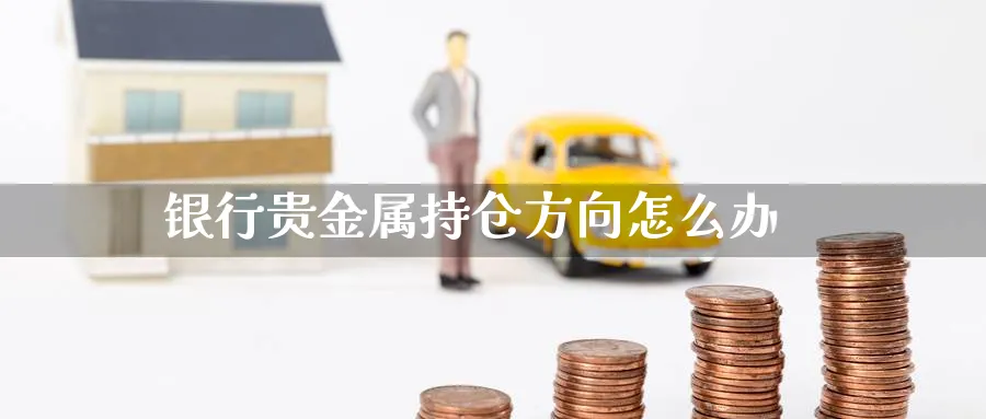 银行贵金属持仓方向怎么办_https://www.51pinbao.com_恒指直播室_第1张