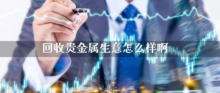 回收贵金属生意怎么样啊_https://www.51pinbao.com_纳指直播室_第1张