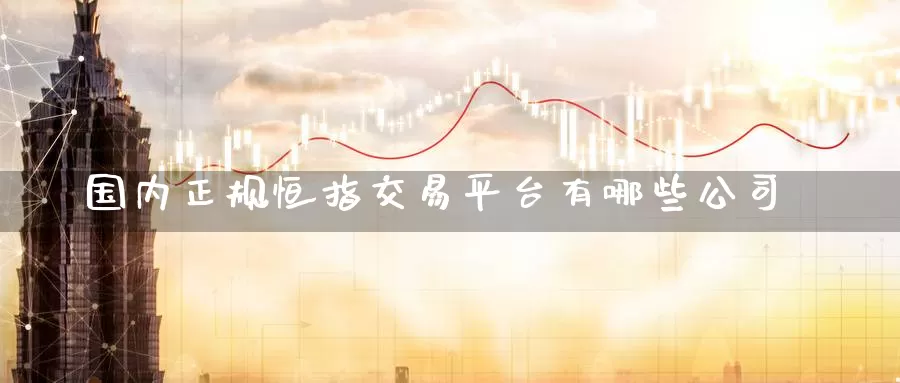 国内正规恒指交易平台有哪些公司_期货直播室_第1张_51期货直播网 国内正规恒指交易平台有哪些公司_https://www.51pinbao.com_期货直播室_第1张