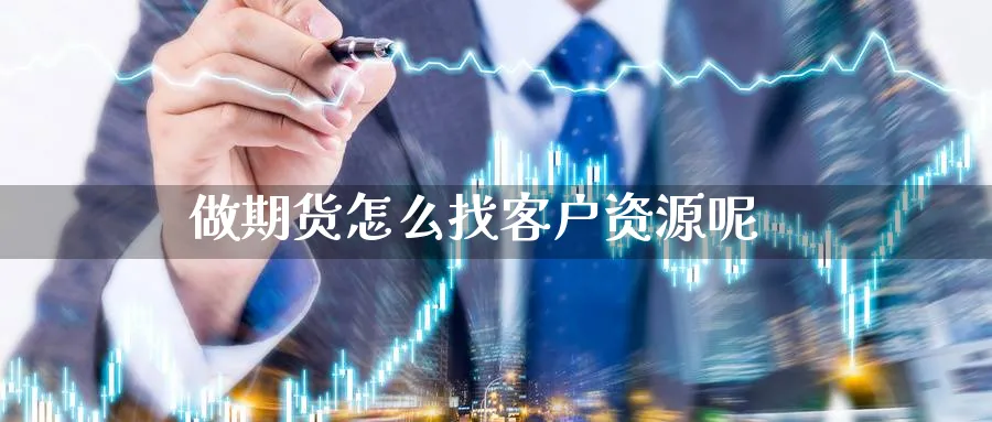 做期货怎么找客户资源呢_https://www.51pinbao.com_原油直播室_第1张
