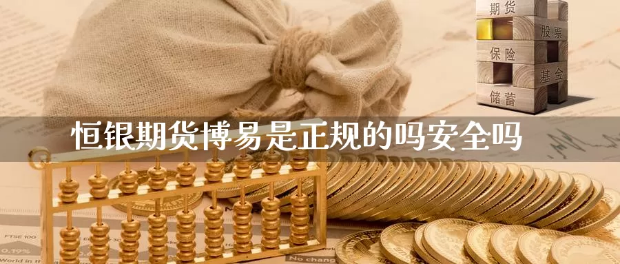 恒银期货博易是正规的吗安全吗_https://www.51pinbao.com_期货直播室_第1张