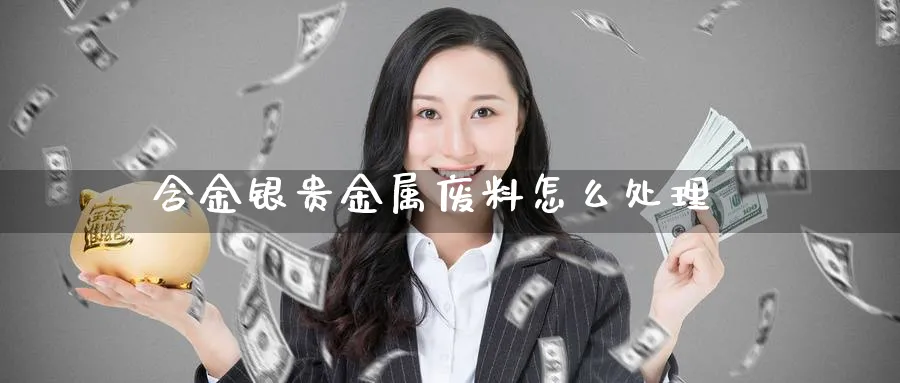 含金银贵金属废料怎么处理_纳指直播室_第1张_51期货直播网 含金银贵金属废料怎么处理_https://www.51pinbao.com_纳指直播室_第1张