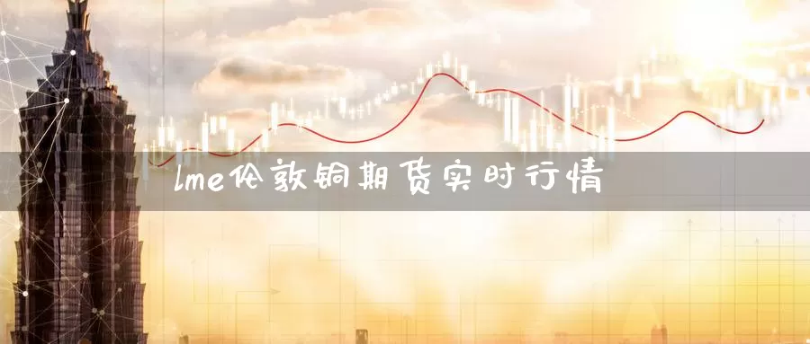 lme伦敦铜期货实时行情_https://www.51pinbao.com_德指直播室_第1张