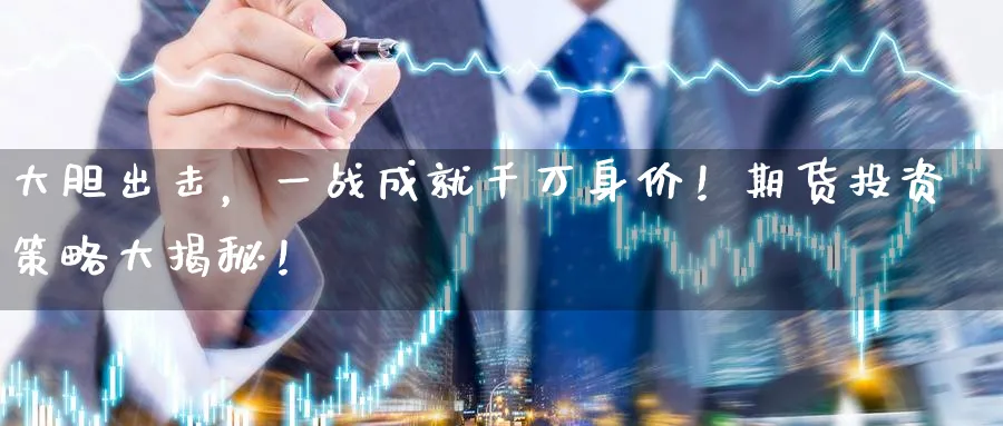大胆出击,一战成就千万身价!期货投资策略大揭秘!_纳指直播室_第1张_51期货直播网 大胆出击,一战成就千万身价!期货投资策略大揭秘!_https://www.51pinbao.com_纳指直播室_第1张
