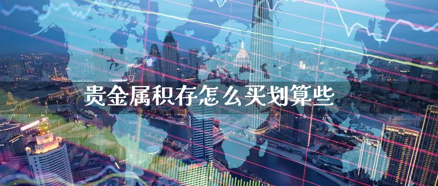 贵金属积存怎么买划算些_https://www.51pinbao.com_恒指直播室_第1张