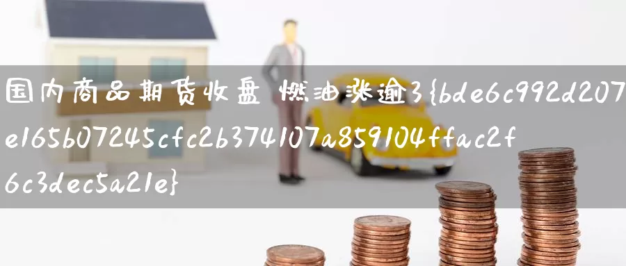 国内商品期货收盘 燃油涨逾3%_纳指直播室_第1张_51期货直播网 国内商品期货收盘 燃油涨逾3%_https://www.51pinbao.com_纳指直播室_第1张