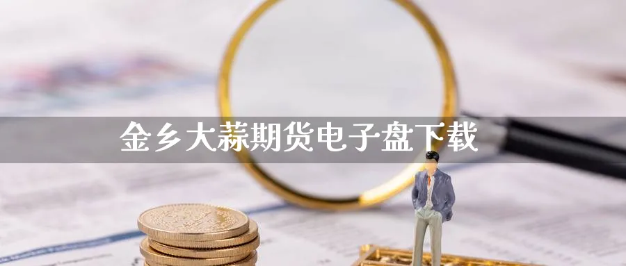 金乡大蒜期货电子盘下载_https://www.51pinbao.com_恒指直播室_第1张