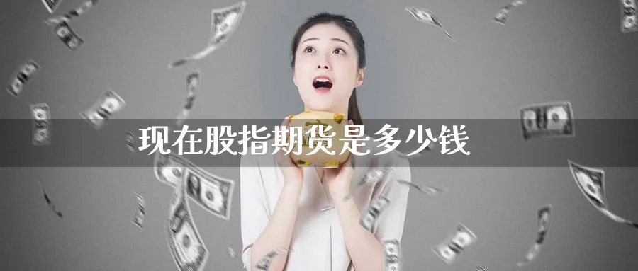 现在股指期货是多少钱_https://www.51pinbao.com_期货直播室_第1张