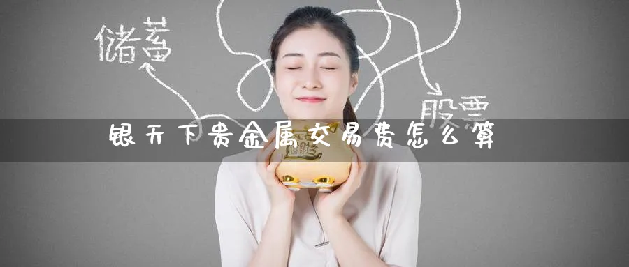 银天下贵金属交易费怎么算_https://www.51pinbao.com_恒指直播室_第1张