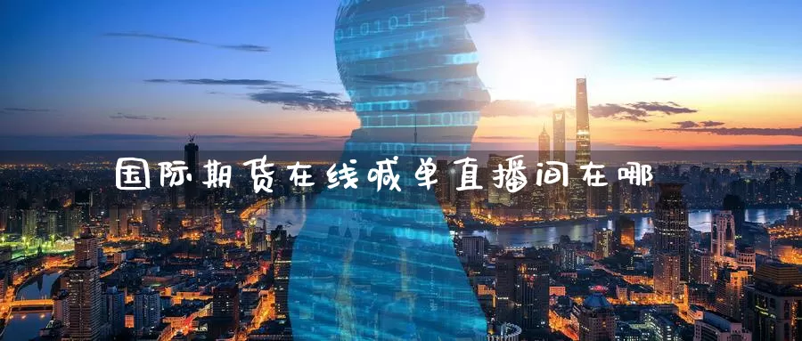 国际期货在线喊单直播间在哪_https://www.51pinbao.com_纳指直播室_第1张
