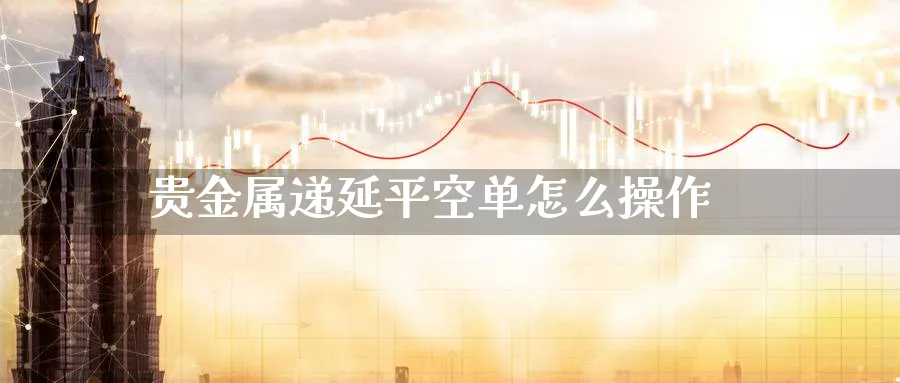 贵金属递延平空单怎么操作_https://www.51pinbao.com_恒指直播室_第1张