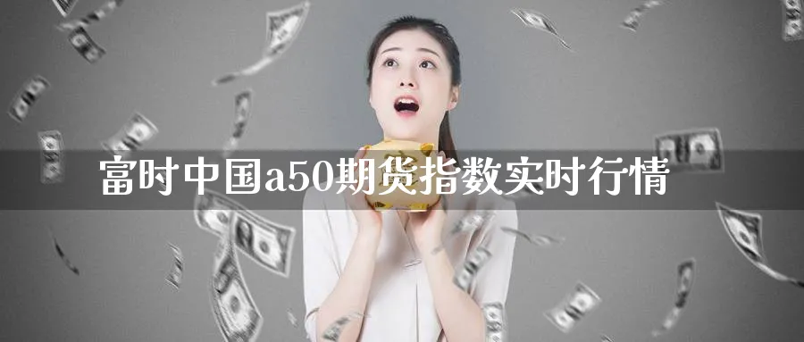 富时中国a50期货指数实时行情_https://www.51pinbao.com_期货直播室_第1张