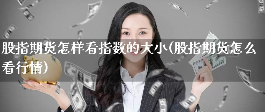 股指期货怎样看指数的大小(股指期货怎么看行情)_https://www.51pinbao.com_外盘期货直播_第1张