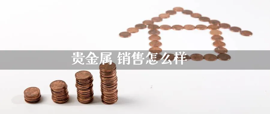 贵金属 销售怎么样_https://www.51pinbao.com_恒指直播室_第1张