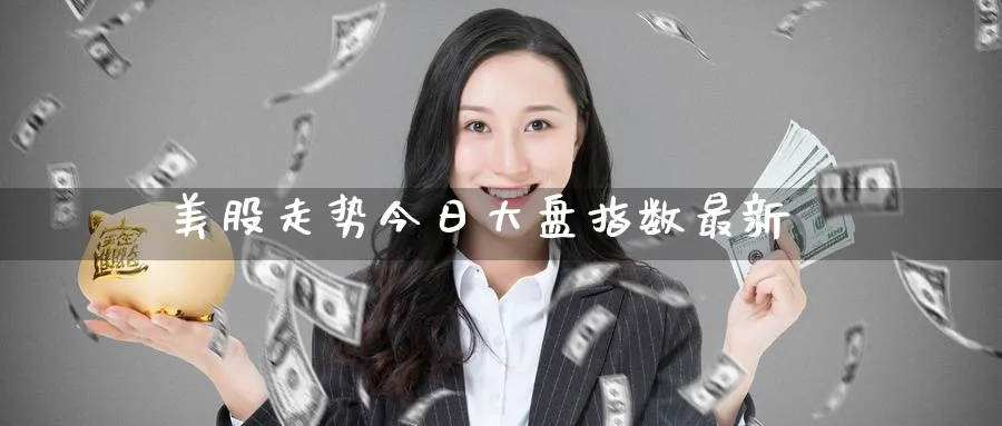 美股走势今日大盘指数最新_https://www.51pinbao.com_原油直播室_第1张