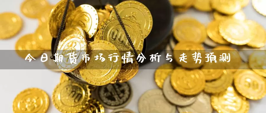 今日期货市场行情分析与走势预测_https://www.51pinbao.com_黄金直播室_第1张