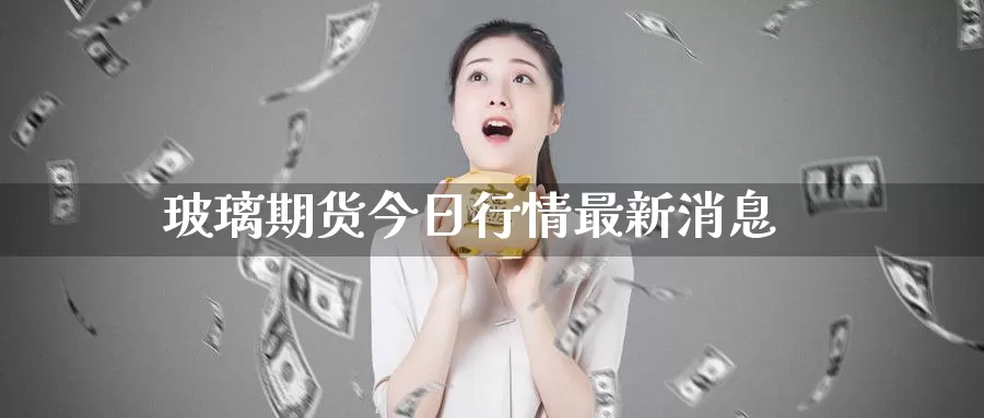 玻璃期货今日行情最新消息_恒指直播室_第1张_51期货直播网 玻璃期货今日行情最新消息_https://www.51pinbao.com_恒指直播室_第1张