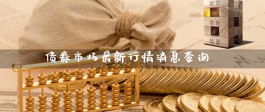 债券市场最新行情消息查询_https://www.51pinbao.com_期货直播室_第1张