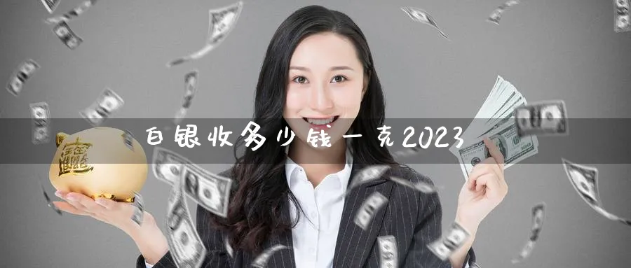 白银收多少钱一克2023_https://www.51pinbao.com_恒指直播室_第1张