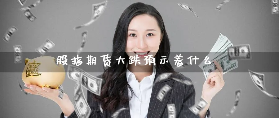 股指期货大跌预示着什么_https://www.51pinbao.com_恒指直播室_第1张