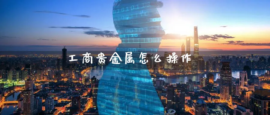 工商贵金属怎么操作_纳指直播室_第1张_51期货直播网 工商贵金属怎么操作_https://www.51pinbao.com_纳指直播室_第1张