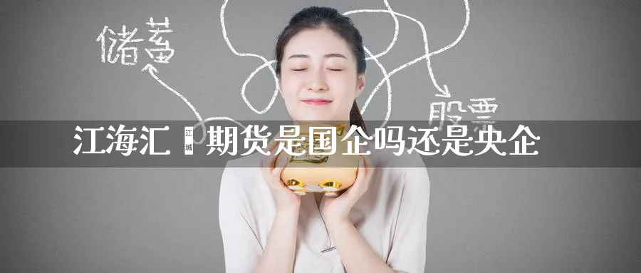 江海汇鑫期货是国企吗还是央企_https://www.51pinbao.com_纳指直播室_第1张