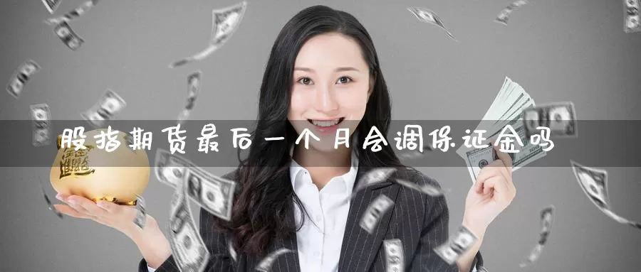 股指期货最后一个月会调保证金吗_德指直播室_第1张_51期货直播网 股指期货最后一个月会调保证金吗_https://www.51pinbao.com_德指直播室_第1张