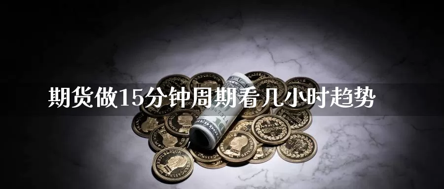 期货做15分钟周期看几小时趋势_https://www.51pinbao.com_纳指直播室_第1张