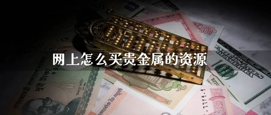 网上怎么买贵金属的资源_https://www.51pinbao.com_恒指直播室_第1张