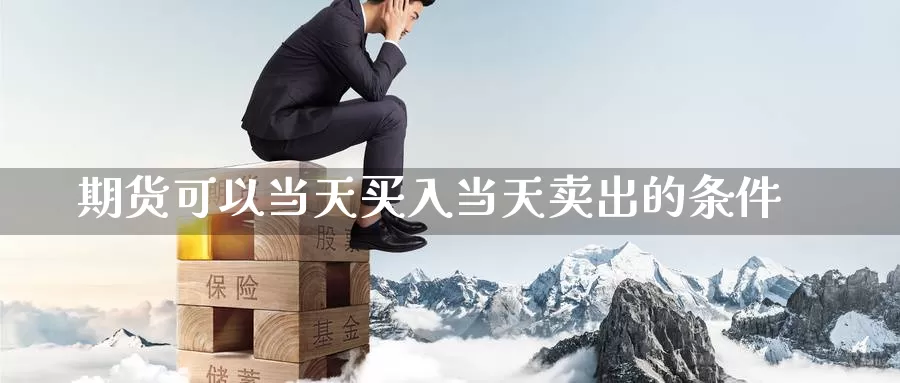 期货可以当天买入当天卖出的条件_https://www.51pinbao.com_恒指直播室_第1张