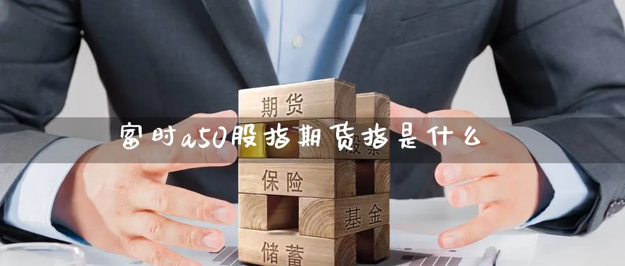 富时a50股指期货指是什么_https://www.51pinbao.com_恒指直播室_第1张