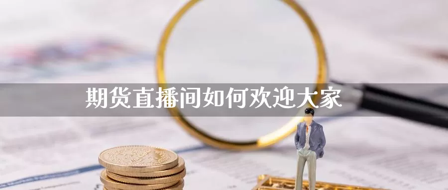 期货直播间如何欢迎大家_https://www.51pinbao.com_纳指直播室_第1张