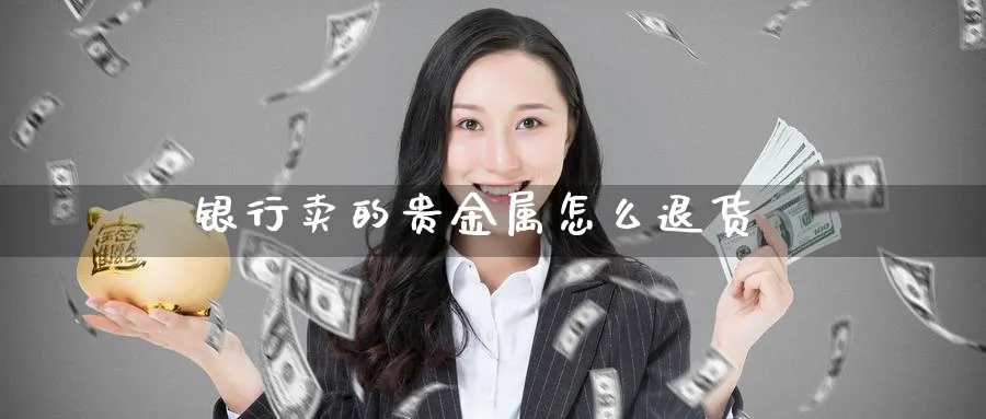 银行卖的贵金属怎么退货_https://www.51pinbao.com_原油直播室_第1张
