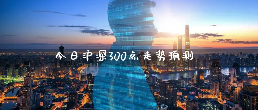 今日沪深300点走势预测_https://www.51pinbao.com_恒指直播室_第1张