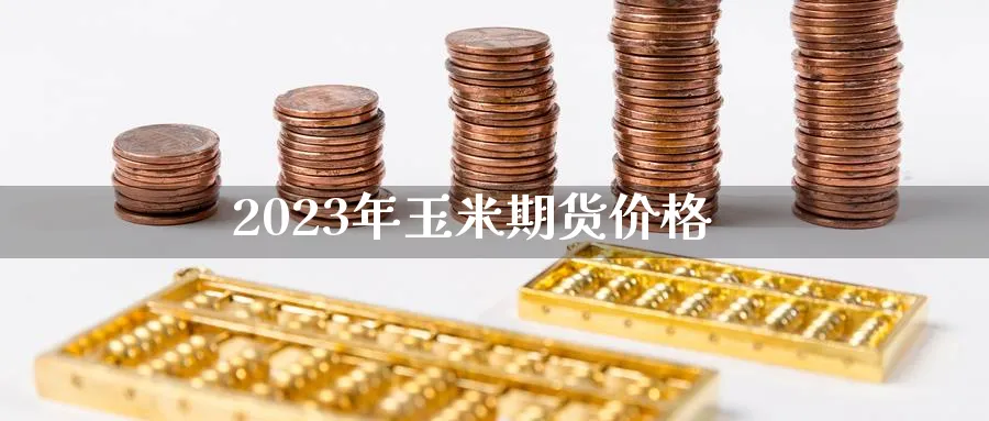 2023年玉米期货价格_https://www.51pinbao.com_原油直播室_第1张